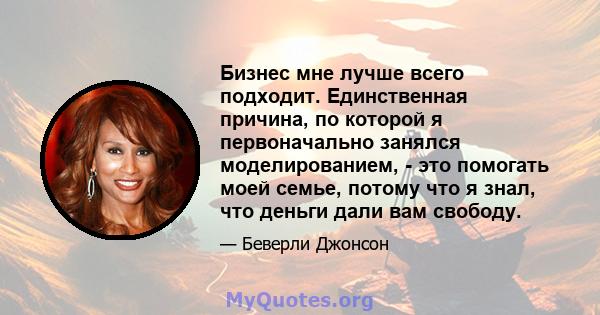 Бизнес мне лучше всего подходит. Единственная причина, по которой я первоначально занялся моделированием, - это помогать моей семье, потому что я знал, что деньги дали вам свободу.