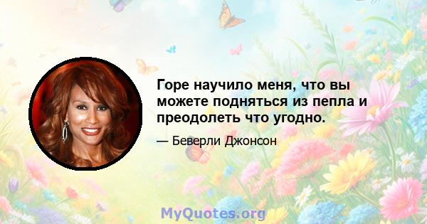 Горе научило меня, что вы можете подняться из пепла и преодолеть что угодно.