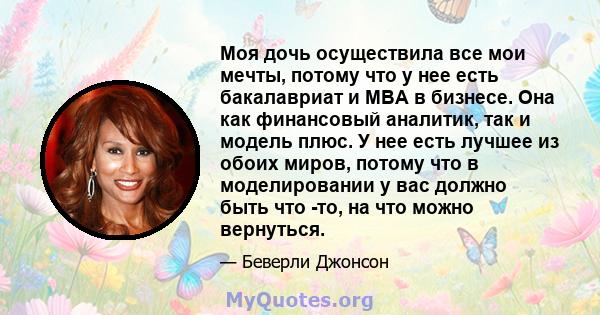 Моя дочь осуществила все мои мечты, потому что у нее есть бакалавриат и MBA в бизнесе. Она как финансовый аналитик, так и модель плюс. У нее есть лучшее из обоих миров, потому что в моделировании у вас должно быть что