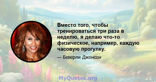 Вместо того, чтобы тренироваться три раза в неделю, я делаю что-то физическое, например, каждую часовую прогулку.