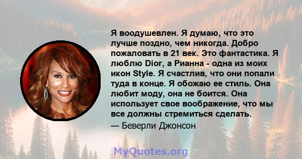 Я воодушевлен. Я думаю, что это лучше поздно, чем никогда. Добро пожаловать в 21 век. Это фантастика. Я люблю Dior, а Рианна - одна из моих икон Style. Я счастлив, что они попали туда в конце. Я обожаю ее стиль. Она