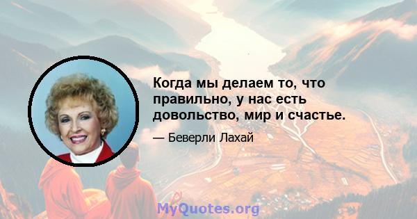 Когда мы делаем то, что правильно, у нас есть довольство, мир и счастье.