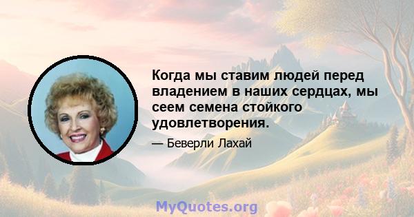 Когда мы ставим людей перед владением в наших сердцах, мы сеем семена стойкого удовлетворения.