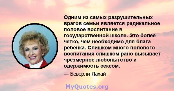 Одним из самых разрушительных врагов семьи является радикальное половое воспитание в государственной школе. Это более четко, чем необходимо для блага ребенка. Слишком много полового воспитания слишком рано вызывает