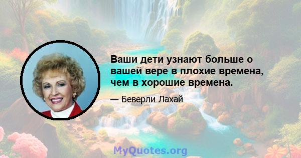 Ваши дети узнают больше о вашей вере в плохие времена, чем в хорошие времена.