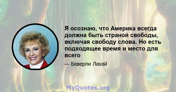 Я осознаю, что Америка всегда должна быть страной свободы, включая свободу слова. Но есть подходящее время и место для всего