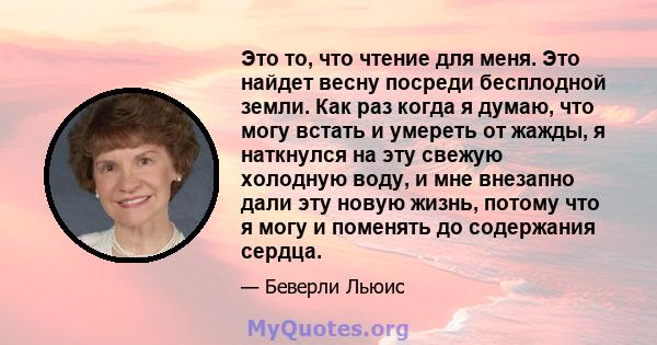 Это то, что чтение для меня. Это найдет весну посреди бесплодной земли. Как раз когда я думаю, что могу встать и умереть от жажды, я наткнулся на эту свежую холодную воду, и мне внезапно дали эту новую жизнь, потому что 