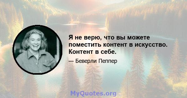 Я не верю, что вы можете поместить контент в искусство. Контент в себе.