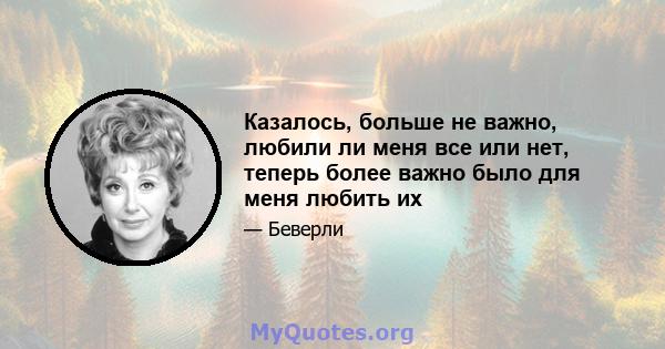 Казалось, больше не важно, любили ли меня все или нет, теперь более важно было для меня любить их