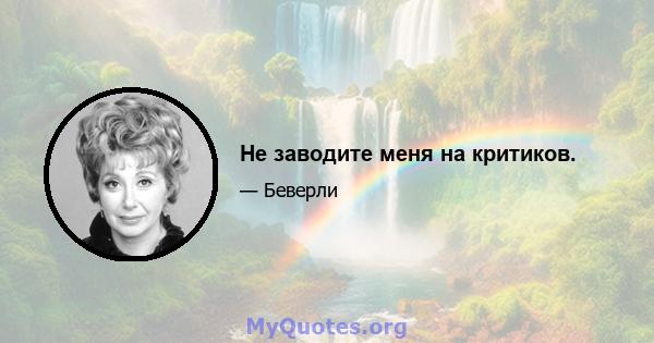 Не заводите меня на критиков.