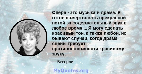 Опера - это музыка и драма. Я готов пожертвовать прекрасной нотой за содержательный звук в любое время ... Я могу сделать красивый тон, а также любой, но бывают случаи, когда драма сцены требует противоположности