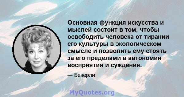 Основная функция искусства и мыслей состоит в том, чтобы освободить человека от тирании его культуры в экологическом смысле и позволить ему стоять за его пределами в автономии восприятия и суждения.