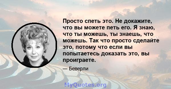 Просто спеть это. Не докажите, что вы можете петь его. Я знаю, что ты можешь, ты знаешь, что можешь. Так что просто сделайте это, потому что если вы попытаетесь доказать это, вы проиграете.