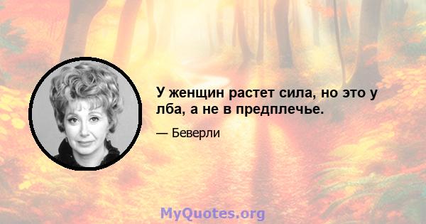 У женщин растет сила, но это у лба, а не в предплечье.