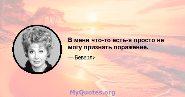 В меня что-то есть-я просто не могу признать поражение.