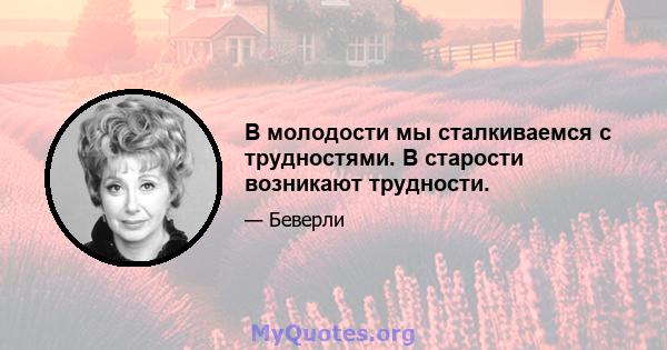 В молодости мы сталкиваемся с трудностями. В старости возникают трудности.