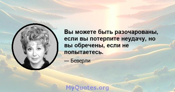 Вы можете быть разочарованы, если вы потерпите неудачу, но вы обречены, если не попытаетесь.