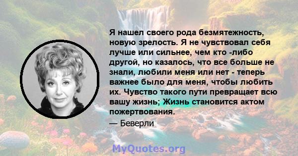 Я нашел своего рода безмятежность, новую зрелость. Я не чувствовал себя лучше или сильнее, чем кто -либо другой, но казалось, что все больше не знали, любили меня или нет - теперь важнее было для меня, чтобы любить их.