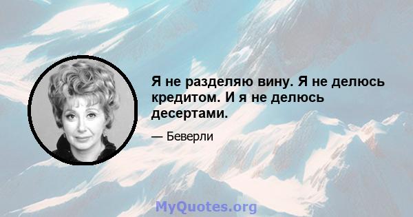 Я не разделяю вину. Я не делюсь кредитом. И я не делюсь десертами.