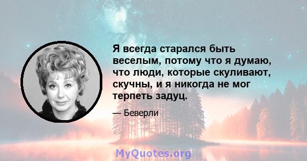 Я всегда старался быть веселым, потому что я думаю, что люди, которые скуливают, скучны, и я никогда не мог терпеть задуц.