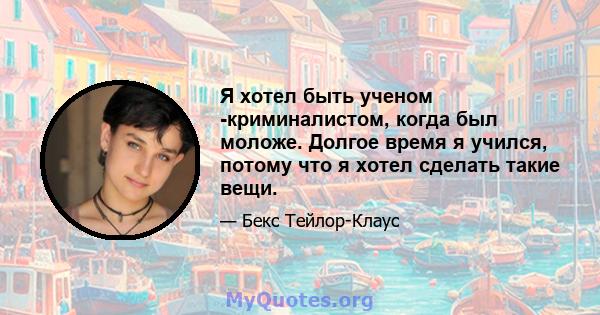 Я хотел быть ученом -криминалистом, когда был моложе. Долгое время я учился, потому что я хотел сделать такие вещи.