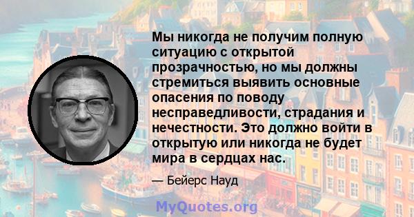 Мы никогда не получим полную ситуацию с открытой прозрачностью, но мы должны стремиться выявить основные опасения по поводу несправедливости, страдания и нечестности. Это должно войти в открытую или никогда не будет