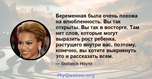 Беременная была очень похожа на влюбленность. Вы так открыты. Вы так в восторге. Там нет слов, которые могут выразить рост ребенка, растущего внутри вас, поэтому, конечно, вы хотите выкрикнуть это и рассказать всем.