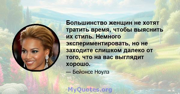 Большинство женщин не хотят тратить время, чтобы выяснить их стиль. Немного экспериментировать, но не заходите слишком далеко от того, что на вас выглядит хорошо.