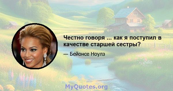 Честно говоря ... как я поступил в качестве старшей сестры?