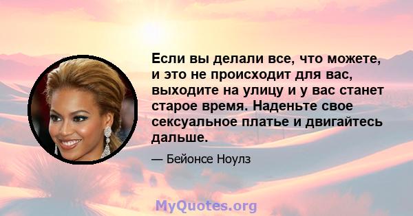 Если вы делали все, что можете, и это не происходит для вас, выходите на улицу и у вас станет старое время. Наденьте свое сексуальное платье и двигайтесь дальше.