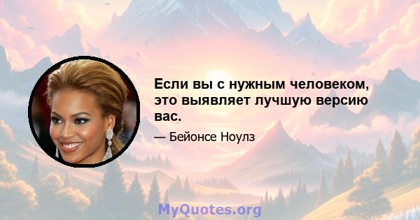 Если вы с нужным человеком, это выявляет лучшую версию вас.