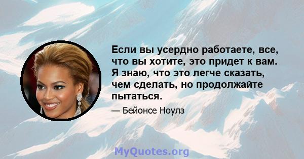 Если вы усердно работаете, все, что вы хотите, это придет к вам. Я знаю, что это легче сказать, чем сделать, но продолжайте пытаться.