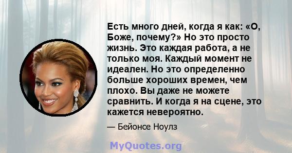 Есть много дней, когда я как: «О, Боже, почему?» Но это просто жизнь. Это каждая работа, а не только моя. Каждый момент не идеален. Но это определенно больше хороших времен, чем плохо. Вы даже не можете сравнить. И