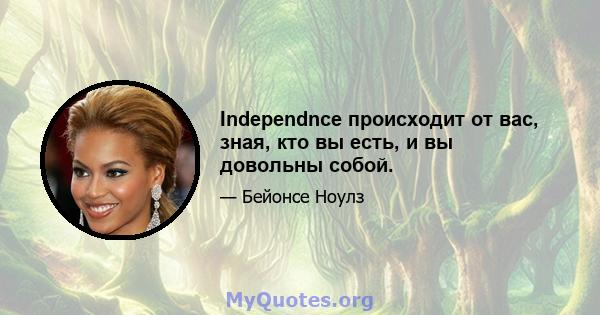 Independnce происходит от вас, зная, кто вы есть, и вы довольны собой.