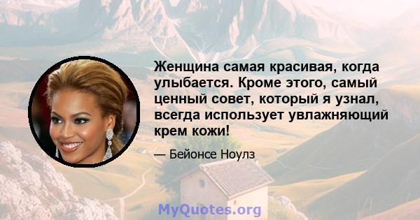 Женщина самая красивая, когда улыбается. Кроме этого, самый ценный совет, который я узнал, всегда использует увлажняющий крем кожи!