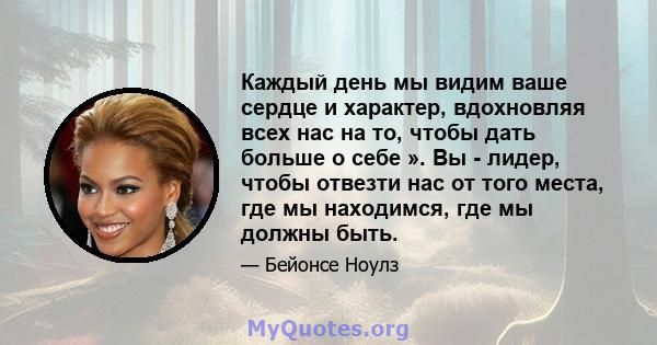 Каждый день мы видим ваше сердце и характер, вдохновляя всех нас на то, чтобы дать больше о себе ». Вы - лидер, чтобы отвезти нас от того места, где мы находимся, где мы должны быть.