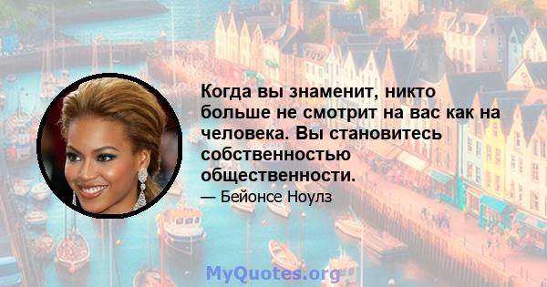 Когда вы знаменит, никто больше не смотрит на вас как на человека. Вы становитесь собственностью общественности.