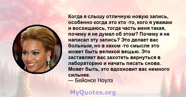 Когда я слышу отличную новую запись, особенно когда это кто -то, кого я уважаю и восхищаюсь, тогда часть меня такая, почему я не думал об этом? Почему я не написал эту запись? Это делает вас больным, но в каком -то