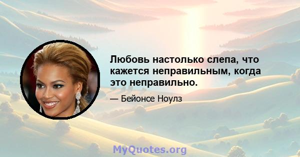 Любовь настолько слепа, что кажется неправильным, когда это неправильно.