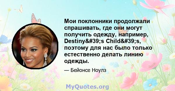 Мои поклонники продолжали спрашивать, где они могут получить одежду, например, Destiny's Child's, поэтому для нас было только естественно делать линию одежды.