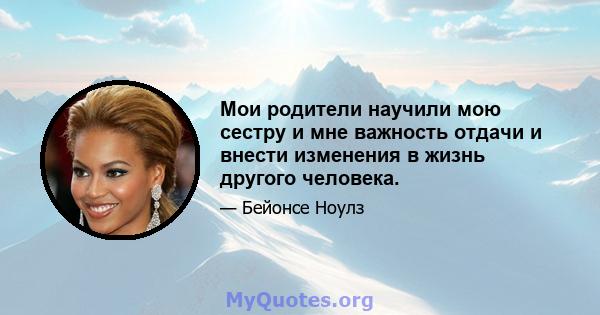 Мои родители научили мою сестру и мне важность отдачи и внести изменения в жизнь другого человека.