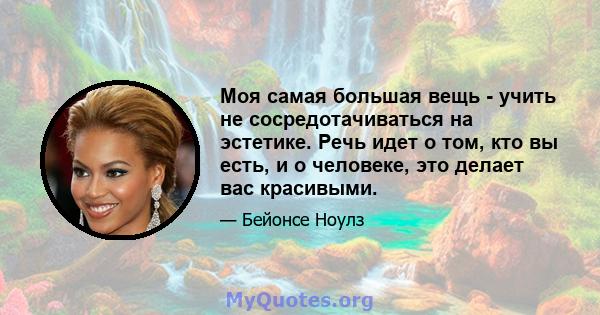 Моя самая большая вещь - учить не сосредотачиваться на эстетике. Речь идет о том, кто вы есть, и о человеке, это делает вас красивыми.