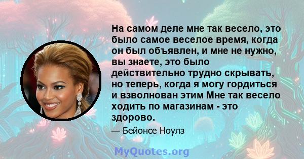 На самом деле мне так весело, это было самое веселое время, когда он был объявлен, и мне не нужно, вы знаете, это было действительно трудно скрывать, но теперь, когда я могу гордиться и взволнован этим Мне так весело