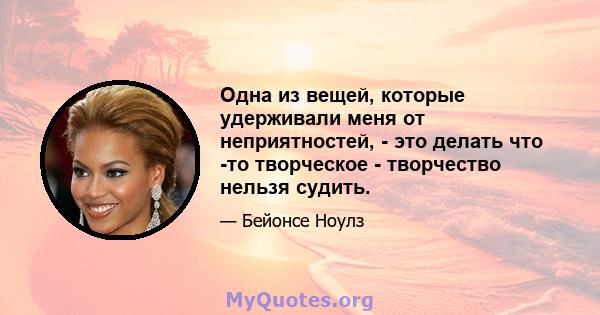 Одна из вещей, которые удерживали меня от неприятностей, - это делать что -то творческое - творчество нельзя судить.