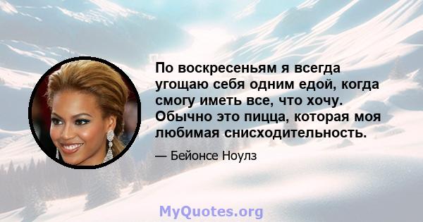 По воскресеньям я всегда угощаю себя одним едой, когда смогу иметь все, что хочу. Обычно это пицца, которая моя любимая снисходительность.