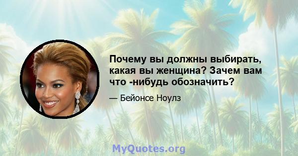 Почему вы должны выбирать, какая вы женщина? Зачем вам что -нибудь обозначить?