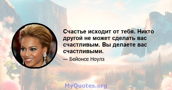 Счастье исходит от тебя. Никто другой не может сделать вас счастливым. Вы делаете вас счастливыми.