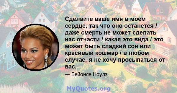 Сделайте ваше имя в моем сердце, так что оно останется / даже смерть не может сделать нас отчасти / какая это вида / это может быть сладкий сон или красивый кошмар / в любом случае, я не хочу просыпаться от вас.