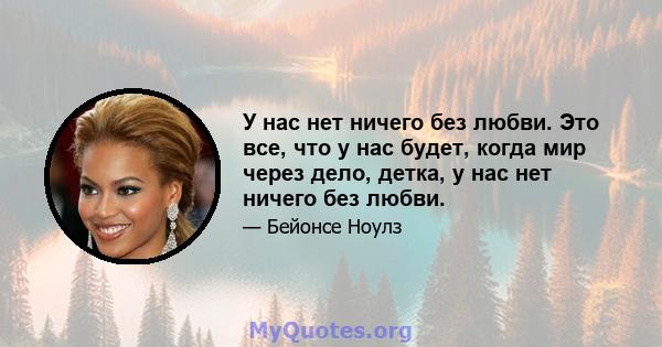 У нас нет ничего без любви. Это все, что у нас будет, когда мир через дело, детка, у нас нет ничего без любви.