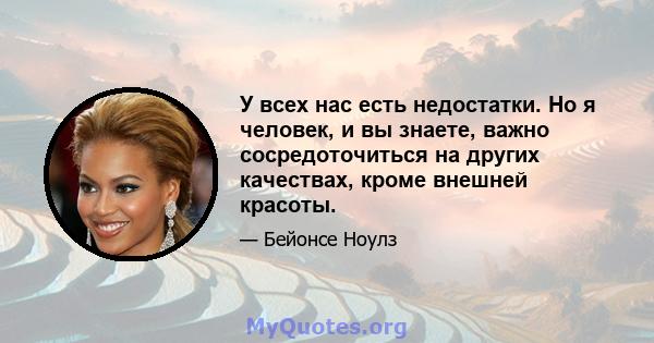 У всех нас есть недостатки. Но я человек, и вы знаете, важно сосредоточиться на других качествах, кроме внешней красоты.